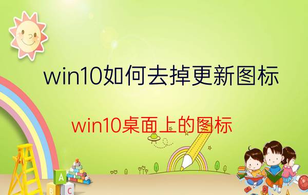 win10如何去掉更新图标 win10桌面上的图标，一点击就消失？